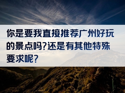 你是要我直接推荐广州好玩的景点吗？还是有其他特殊要求呢？