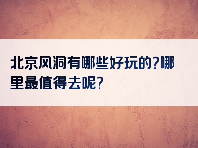 北京风洞有哪些好玩的？哪里最值得去呢？