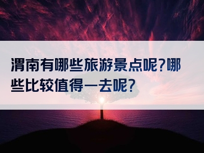 渭南有哪些旅游景点呢？哪些比较值得一去呢？