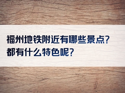 福州地铁附近有哪些景点？都有什么特色呢？