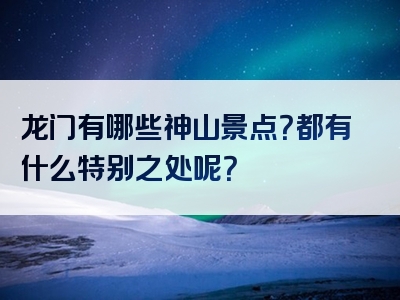 龙门有哪些神山景点？都有什么特别之处呢？