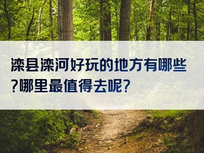 滦县滦河好玩的地方有哪些？哪里最值得去呢？