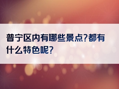 普宁区内有哪些景点？都有什么特色呢？