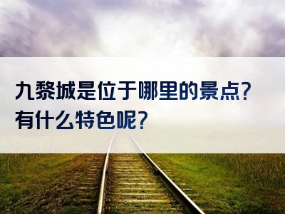 九黎城是位于哪里的景点？有什么特色呢？
