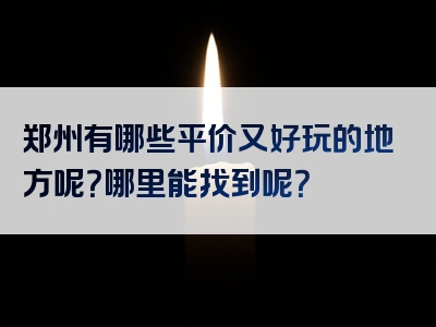 郑州有哪些平价又好玩的地方呢？哪里能找到呢？