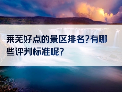 莱芜好点的景区排名？有哪些评判标准呢？