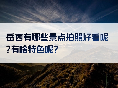 岳西有哪些景点拍照好看呢？有啥特色呢？