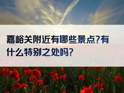 嘉峪关附近有哪些景点？有什么特别之处吗？