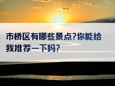 市桥区有哪些景点？你能给我推荐一下吗？