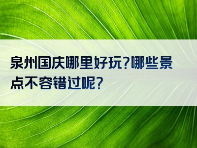 泉州国庆哪里好玩？哪些景点不容错过呢？