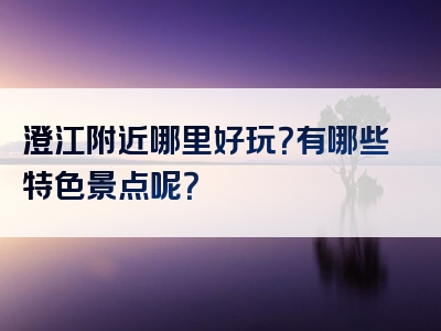 澄江附近哪里好玩？有哪些特色景点呢？