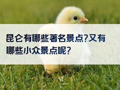 昆仑有哪些著名景点？又有哪些小众景点呢？