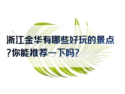 浙江金华有哪些好玩的景点？你能推荐一下吗？