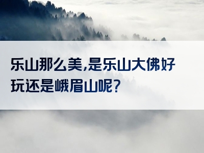 乐山那么美，是乐山大佛好玩还是峨眉山呢？