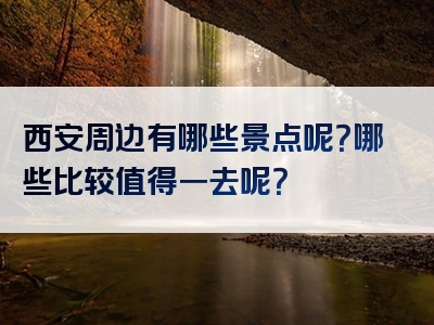 西安周边有哪些景点呢？哪些比较值得一去呢？