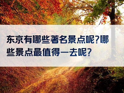 东京有哪些著名景点呢？哪些景点最值得一去呢？