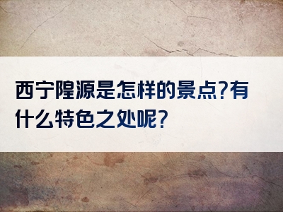 西宁隍源是怎样的景点？有什么特色之处呢？