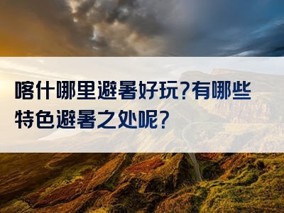 喀什哪里避暑好玩？有哪些特色避暑之处呢？