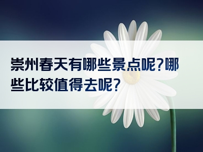 崇州春天有哪些景点呢？哪些比较值得去呢？