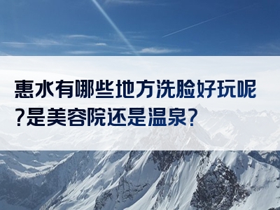 惠水有哪些地方洗脸好玩呢？是美容院还是温泉？