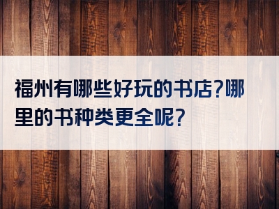 福州有哪些好玩的书店？哪里的书种类更全呢？