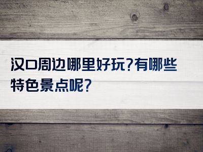 汉口周边哪里好玩？有哪些特色景点呢？