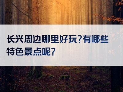 长兴周边哪里好玩？有哪些特色景点呢？
