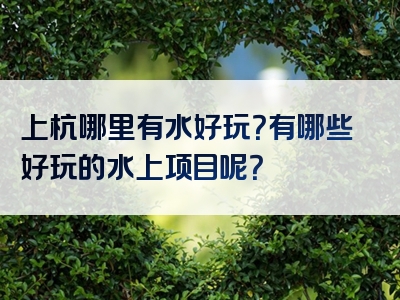 上杭哪里有水好玩？有哪些好玩的水上项目呢？