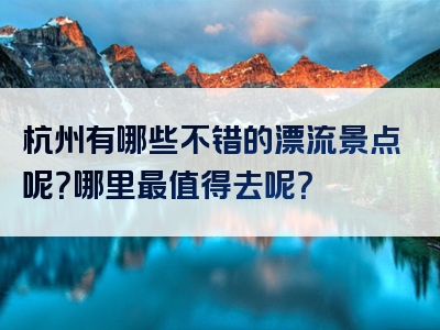 杭州有哪些不错的漂流景点呢？哪里最值得去呢？