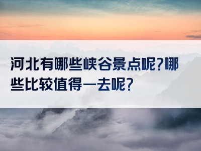 河北有哪些峡谷景点呢？哪些比较值得一去呢？