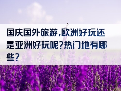 国庆国外旅游，欧洲好玩还是亚洲好玩呢？热门地有哪些？