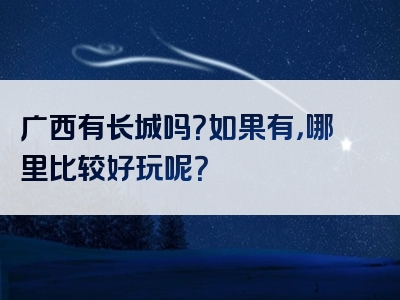 广西有长城吗？如果有，哪里比较好玩呢？
