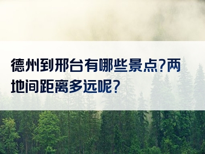 德州到邢台有哪些景点？两地间距离多远呢？