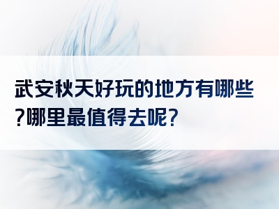 武安秋天好玩的地方有哪些？哪里最值得去呢？