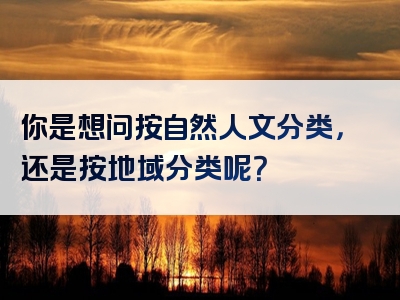 你是想问按自然人文分类，还是按地域分类呢？