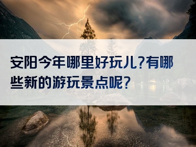 安阳今年哪里好玩儿？有哪些新的游玩景点呢？