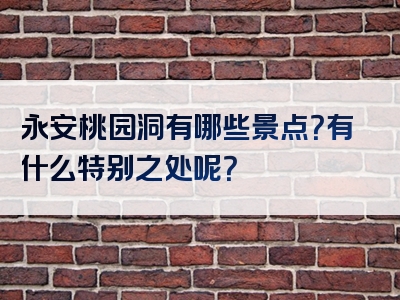 永安桃园洞有哪些景点？有什么特别之处呢？