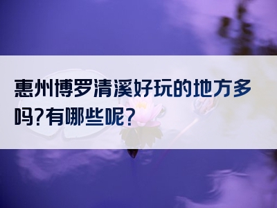 惠州博罗清溪好玩的地方多吗？有哪些呢？