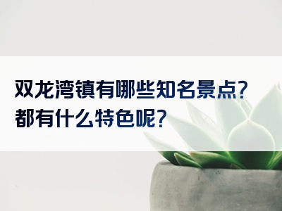 双龙湾镇有哪些知名景点？都有什么特色呢？