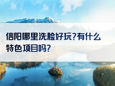 信阳哪里洗脸好玩？有什么特色项目吗？