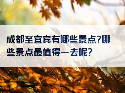 成都至宜宾有哪些景点？哪些景点最值得一去呢？