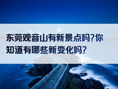 东莞观音山有新景点吗？你知道有哪些新变化吗？