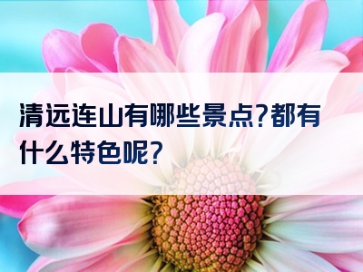 清远连山有哪些景点？都有什么特色呢？