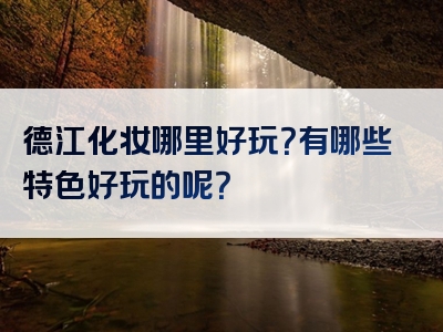 德江化妆哪里好玩？有哪些特色好玩的呢？