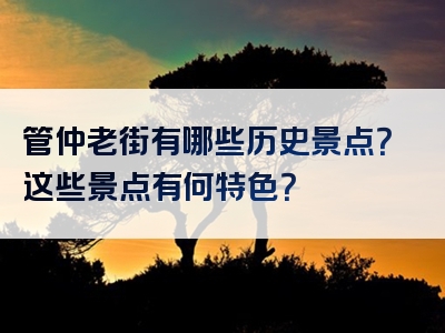 管仲老街有哪些历史景点？这些景点有何特色？