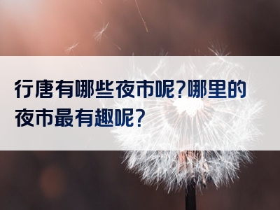 行唐有哪些夜市呢？哪里的夜市最有趣呢？