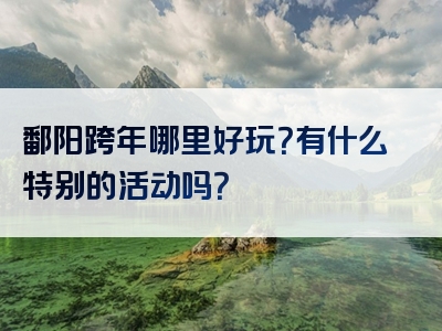 鄱阳跨年哪里好玩？有什么特别的活动吗？