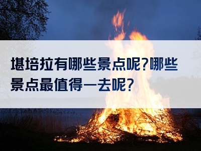 堪培拉有哪些景点呢？哪些景点最值得一去呢？