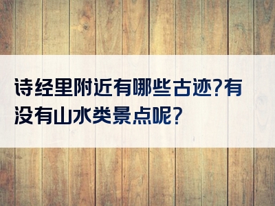 诗经里附近有哪些古迹？有没有山水类景点呢？