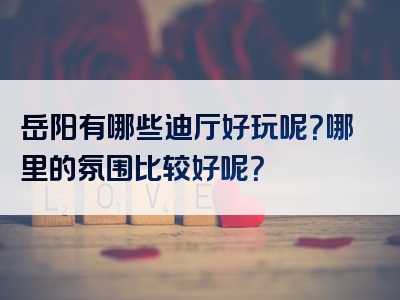 岳阳有哪些迪厅好玩呢？哪里的氛围比较好呢？